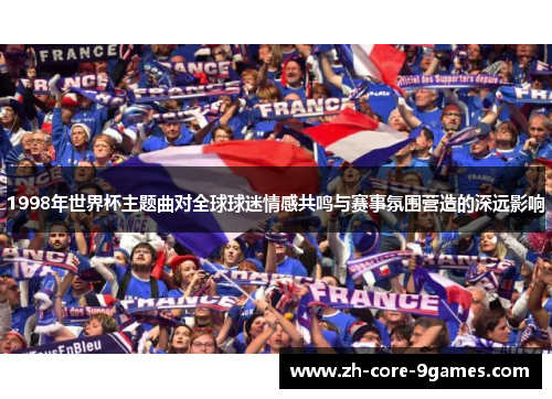 1998年世界杯主题曲对全球球迷情感共鸣与赛事氛围营造的深远影响 1998年世界杯主题曲对全球球迷情感共鸣与赛事氛围营造的深远影响