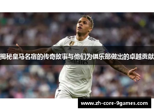 揭秘皇马名宿的传奇故事与他们为俱乐部做出的卓越贡献 揭秘皇马名宿的传奇故事与他们为俱乐部做出的卓越贡献