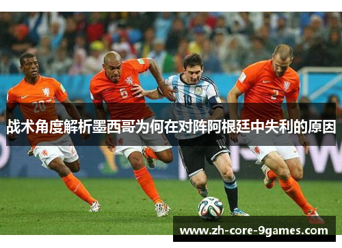 战术角度解析墨西哥为何在对阵阿根廷中失利的原因 战术角度解析墨西哥为何在对阵阿根廷中失利的原因