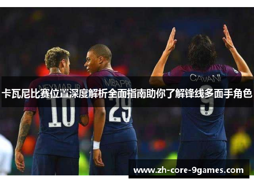 卡瓦尼比赛位置深度解析全面指南助你了解锋线多面手角色 卡瓦尼比赛位置深度解析全面指南助你了解锋线多面手角色