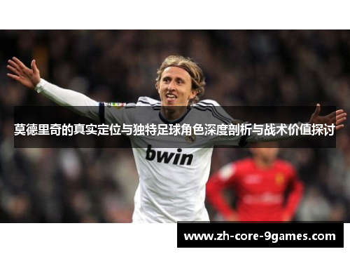 莫德里奇的真实定位与独特足球角色深度剖析与战术价值探讨