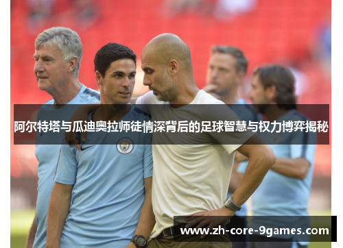 阿尔特塔与瓜迪奥拉师徒情深背后的足球智慧与权力博弈揭秘