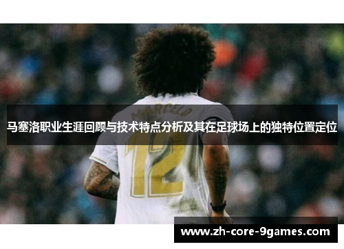 马塞洛职业生涯回顾与技术特点分析及其在足球场上的独特位置定位