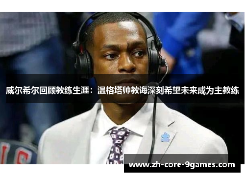 威尔希尔回顾教练生涯:温格塔帅教诲深刻希望未来成为主教练 威尔希尔回顾教练生涯:温格塔帅教诲深刻希望未来成为主教练