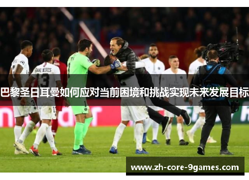 巴黎圣日耳曼如何应对当前困境和挑战实现未来发展目标 巴黎圣日耳曼如何应对当前困境和挑战实现未来发展目标