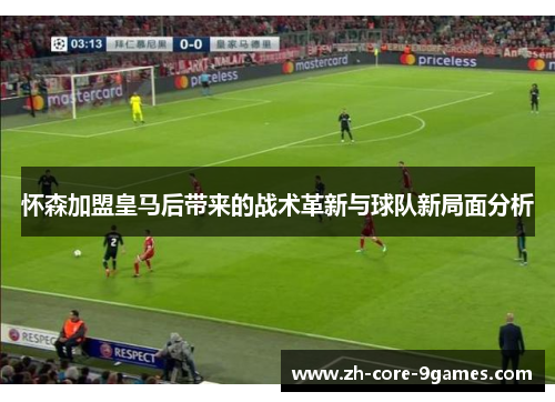 怀森加盟皇马后带来的战术革新与球队新局面分析