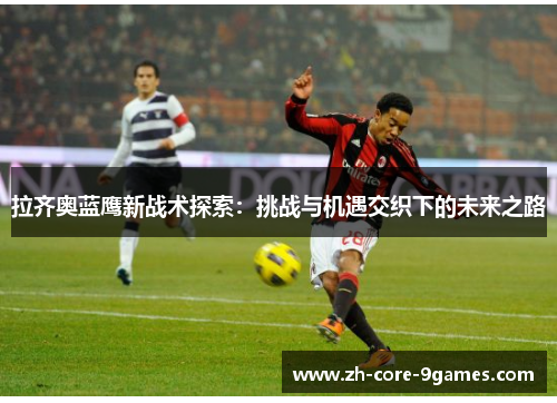 拉齐奥蓝鹰新战术探索：挑战与机遇交织下的未来之路