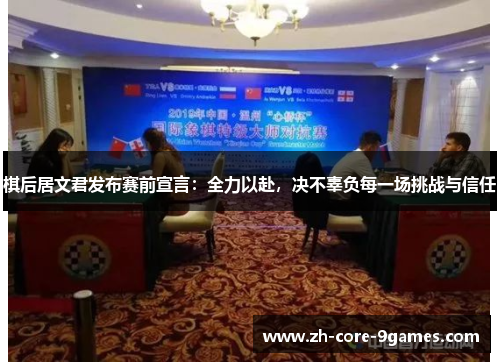 棋后居文君发布赛前宣言:全力以赴,决不辜负每一场挑战与信任 棋后居文君发布赛前宣言:全力以赴,决不辜负每一场挑战与信任