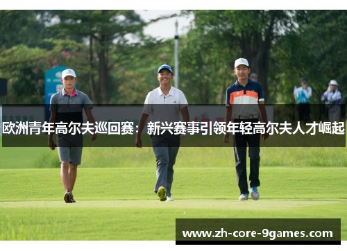 欧洲青年高尔夫巡回赛:新兴赛事引领年轻高尔夫人才崛起 欧洲青年高尔夫巡回赛:新兴赛事引领年轻高尔夫人才崛起