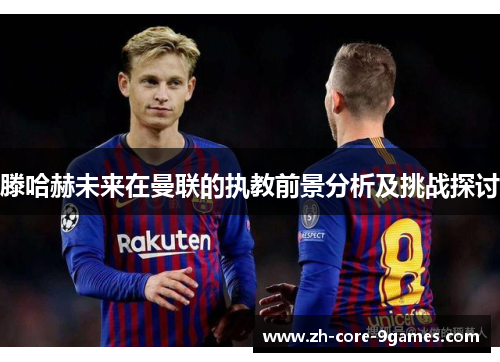 滕哈赫未来在曼联的执教前景分析及挑战探讨 滕哈赫未来在曼联的执教前景分析及挑战探讨