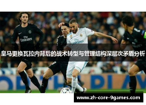 皇马更换瓦拉内背后的战术转型与管理结构深层次矛盾分析 皇马更换瓦拉内背后的战术转型与管理结构深层次矛盾分析