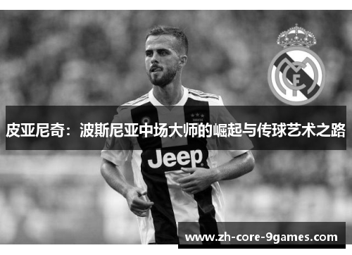 皮亚尼奇：波斯尼亚中场大师的崛起与传球艺术之路