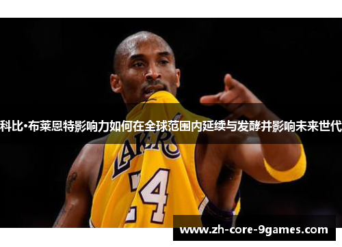 科比·布莱恩特影响力如何在全球范围内延续与发酵并影响未来世代 科比·布莱恩特影响力如何在全球范围内延续与发酵并影响未来世代