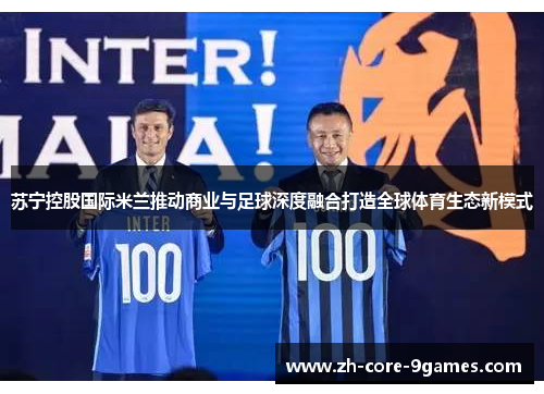 苏宁控股国际米兰推动商业与足球深度融合打造全球体育生态新模式 苏宁控股国际米兰推动商业与足球深度融合打造全球体育生态新模式