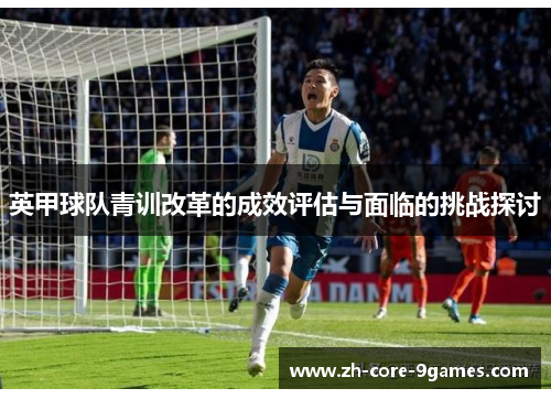 英甲球队青训改革的成效评估与面临的挑战探讨 英甲球队青训改革的成效评估与面临的挑战探讨