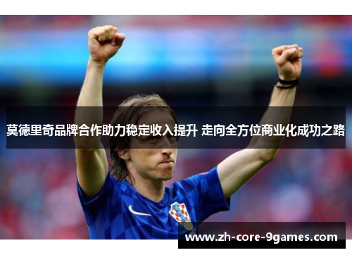 莫德里奇品牌合作助力稳定收入提升 走向全方位商业化成功之路 莫德里奇品牌合作助力稳定收入提升 走向全方位商业化成功之路