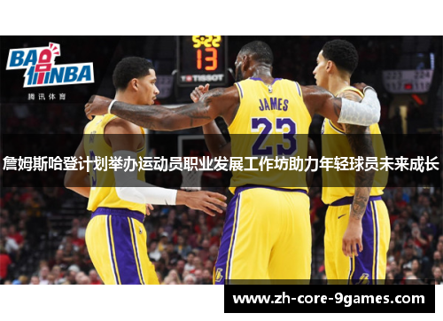 詹姆斯哈登计划举办运动员职业发展工作坊助力年轻球员未来成长 詹姆斯哈登计划举办运动员职业发展工作坊助力年轻球员未来成长