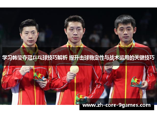 学习韩莹夺冠乒乓球技巧解析 提升击球稳定性与战术运用的关键技巧