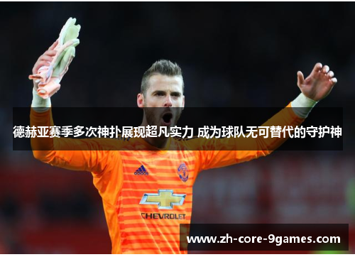 德赫亚赛季多次神扑展现超凡实力 成为球队无可替代的守护神 德赫亚赛季多次神扑展现超凡实力 成为球队无可替代的守护神