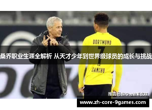 桑乔职业生涯全解析 从天才少年到世界级球员的成长与挑战 桑乔职业生涯全解析 从天才少年到世界级球员的成长与挑战