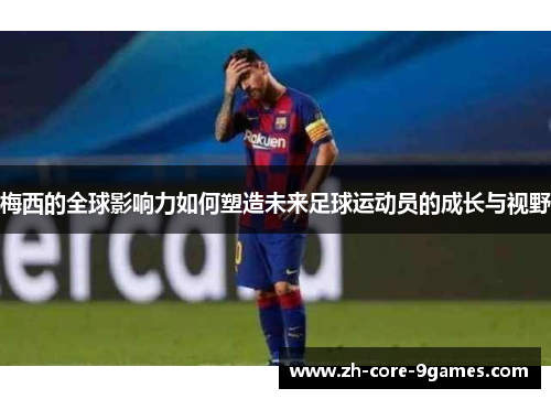 梅西的全球影响力如何塑造未来足球运动员的成长与视野