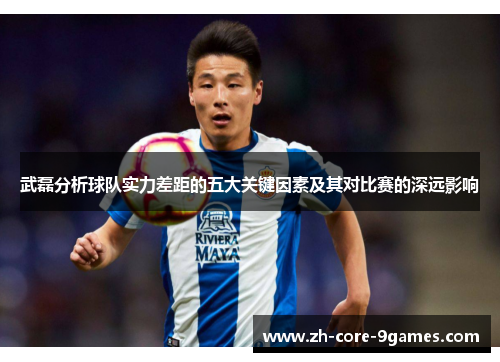 武磊分析球队实力差距的五大关键因素及其对比赛的深远影响
