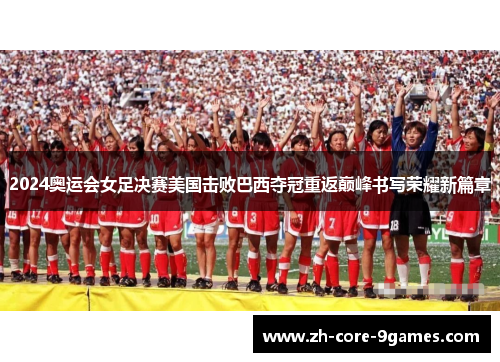2024奥运会女足决赛美国击败巴西夺冠重返巅峰书写荣耀新篇章