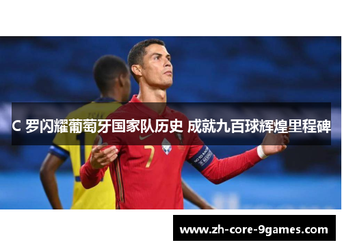 C 罗闪耀葡萄牙国家队历史 成就九百球辉煌里程碑