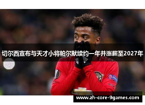 切尔西宣布与天才小将帕尔默续约一年并涨薪至2027年