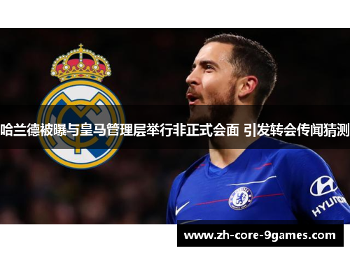 哈兰德被曝与皇马管理层举行非正式会面 引发转会传闻猜测