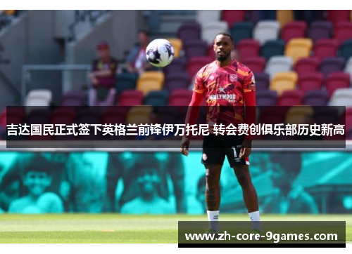 吉达国民正式签下英格兰前锋伊万托尼 转会费创俱乐部历史新高