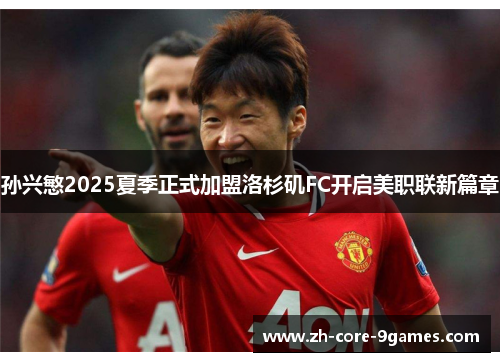 孙兴慜2025夏季正式加盟洛杉矶FC开启美职联新篇章