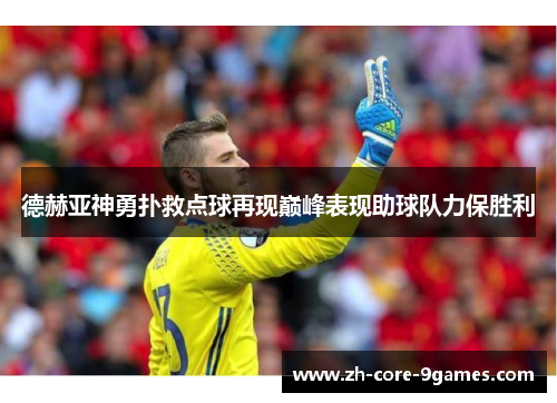 德赫亚神勇扑救点球再现巅峰表现助球队力保胜利