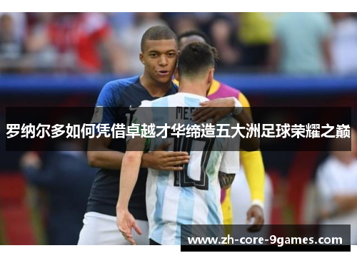 罗纳尔多如何凭借卓越才华缔造五大洲足球荣耀之巅 罗纳尔多如何凭借卓越才华缔造五大洲足球荣耀之巅