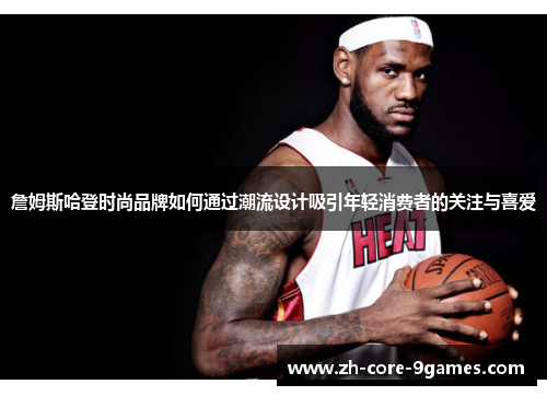 詹姆斯哈登时尚品牌如何通过潮流设计吸引年轻消费者的关注与喜爱 詹姆斯哈登时尚品牌如何通过潮流设计吸引年轻消费者的关注与喜爱