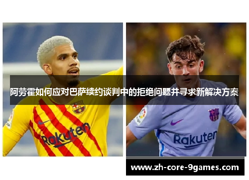 阿劳霍如何应对巴萨续约谈判中的拒绝问题并寻求新解决方案 阿劳霍如何应对巴萨续约谈判中的拒绝问题并寻求新解决方案