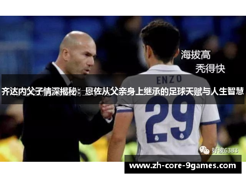 齐达内父子情深揭秘:恩佐从父亲身上继承的足球天赋与人生智慧 齐达内父子情深揭秘:恩佐从父亲身上继承的足球天赋与人生智慧
